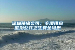 深圳殺蟲(chóng)公司：專(zhuān)項排查整治公共衛生安全隱患